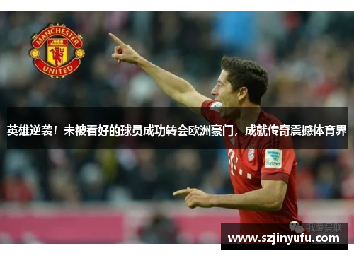 英雄逆袭！未被看好的球员成功转会欧洲豪门，成就传奇震撼体育界