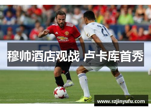 穆帅酒店观战 卢卡库首秀